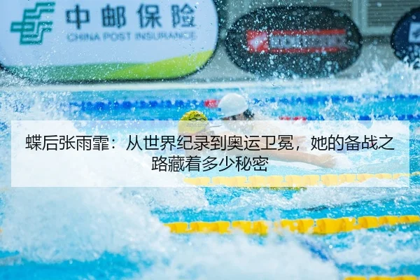 蝶后张雨霏：从世界纪录到奥运卫冕，她的备战之路藏着多少秘密