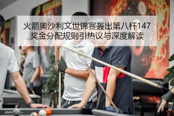 火箭奥沙利文世锦赛轰出第八杆147 奖金分配规则引热议与深度解读