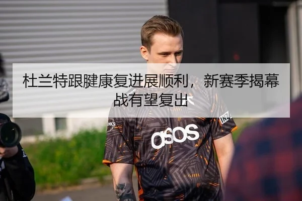 杜兰特跟腱康复进展顺利，新赛季揭幕战有望复出