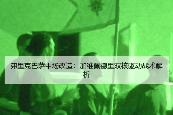 弗里克巴萨中场改造：加维佩德里双核驱动战术解析