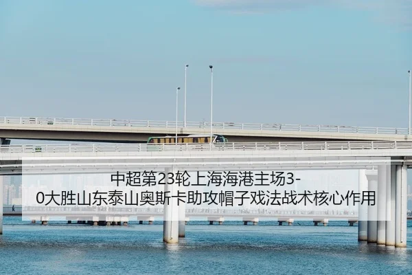 中超第23轮上海海港主场3-0大胜山东泰山奥斯卡助攻帽子戏法战术核心作用