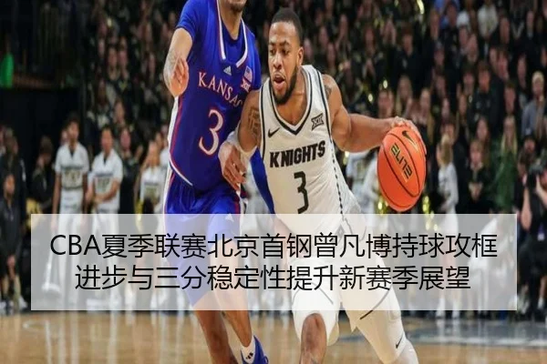 CBA夏季联赛北京首钢曾凡博持球攻框进步与三分稳定性提升新赛季展望