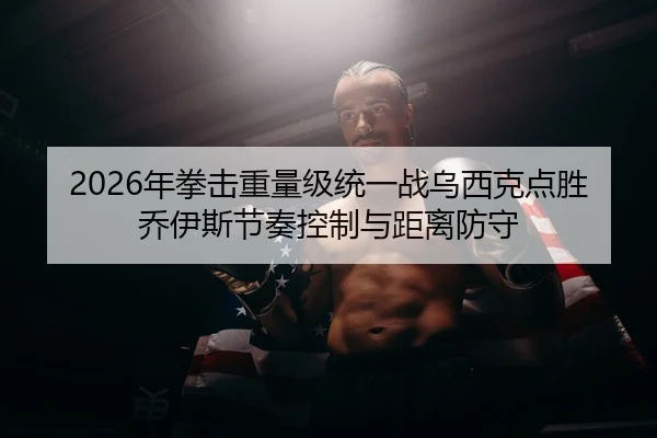 2026年拳击重量级统一战乌西克点胜乔伊斯节奏控制与距离防守