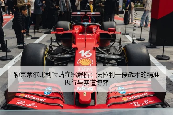 勒克莱尔比利时站夺冠解析：法拉利一停战术的精准执行与赛道博弈